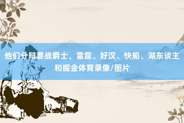 他们分辩要战爵士、雷霆、好汉、快船、湖东谈主和掘金体育录像/图片