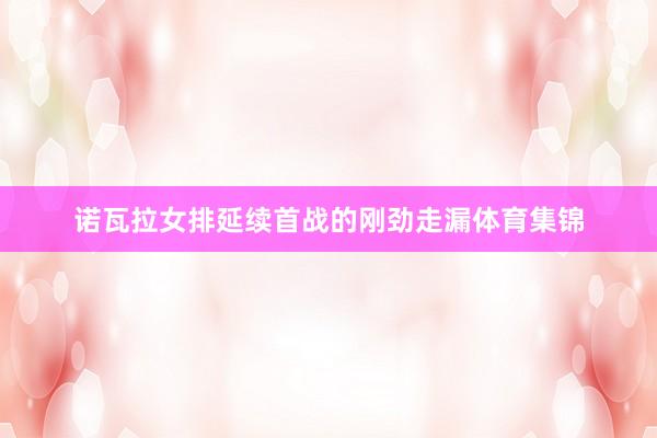 诺瓦拉女排延续首战的刚劲走漏体育集锦