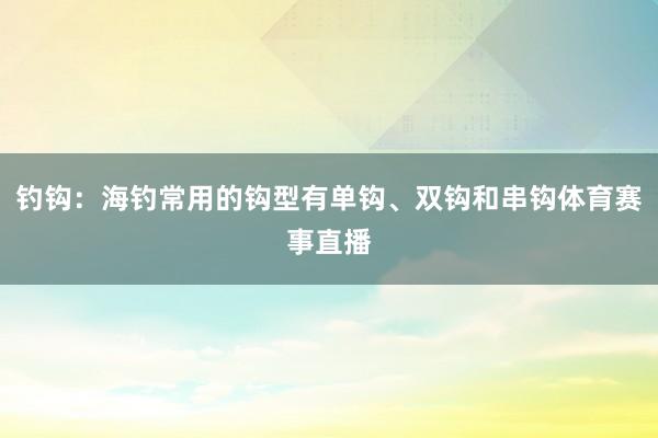 钓钩：海钓常用的钩型有单钩、双钩和串钩体育赛事直播