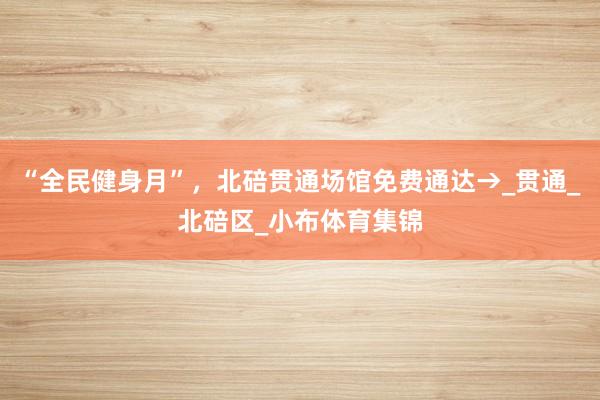 “全民健身月”，北碚贯通场馆免费通达→_贯通_北碚区_小布体育集锦