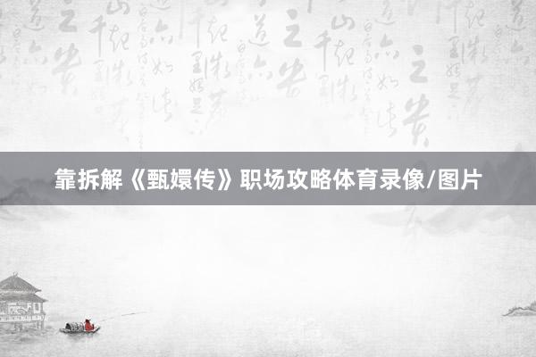 靠拆解《甄嬛传》职场攻略体育录像/图片