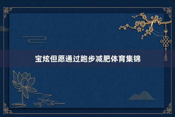 宝炫但愿通过跑步减肥体育集锦