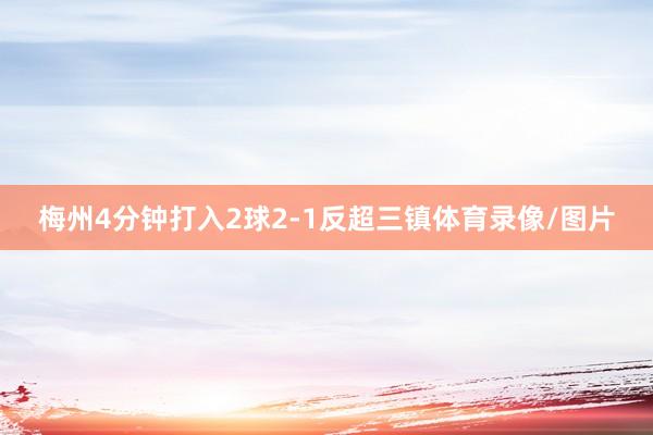 梅州4分钟打入2球2-1反超三镇体育录像/图片