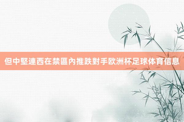 但中堅連西在禁區內推跌對手欧洲杯足球体育信息