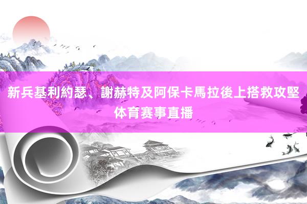 新兵基利約瑟、謝赫特及阿保卡馬拉後上搭救攻堅体育赛事直播