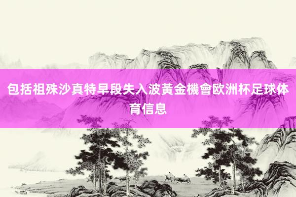 包括祖殊沙真特早段失入波黃金機會欧洲杯足球体育信息