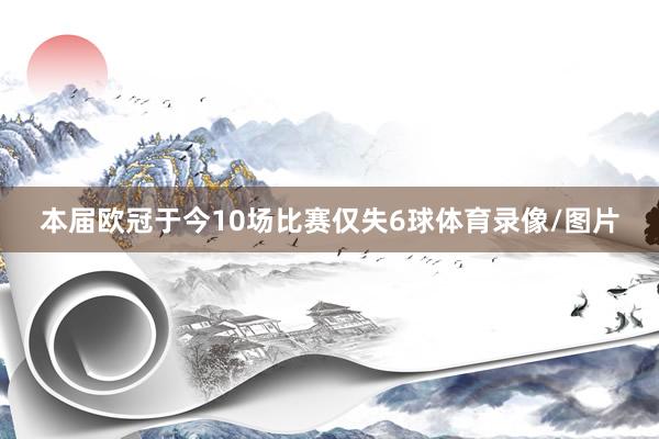 本届欧冠于今10场比赛仅失6球体育录像/图片
