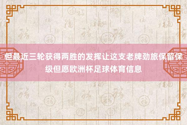 但最近三轮获得两胜的发挥让这支老牌劲旅保留保级但愿欧洲杯足球体育信息