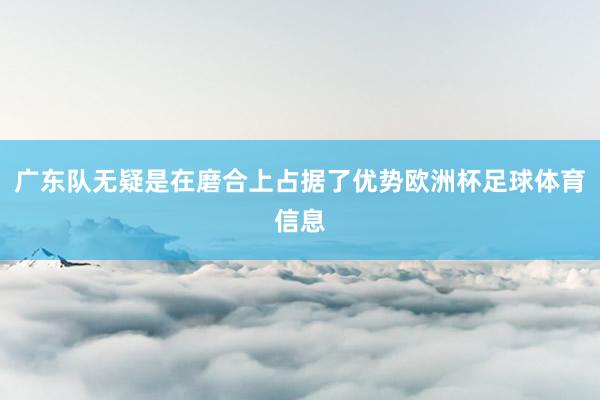 广东队无疑是在磨合上占据了优势欧洲杯足球体育信息