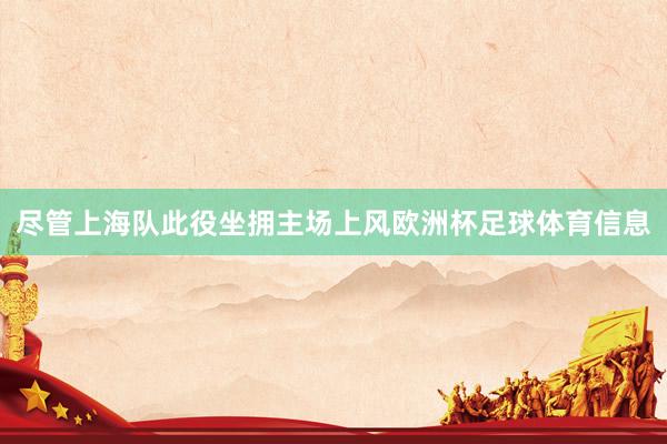 尽管上海队此役坐拥主场上风欧洲杯足球体育信息