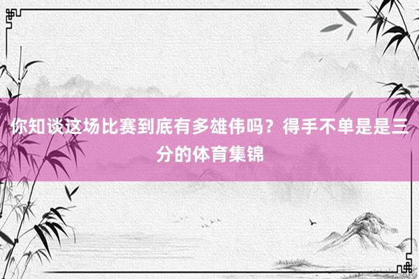 你知谈这场比赛到底有多雄伟吗？得手不单是是三分的体育集锦