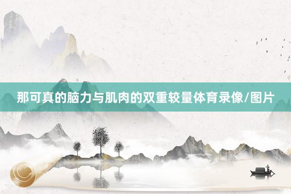 那可真的脑力与肌肉的双重较量体育录像/图片