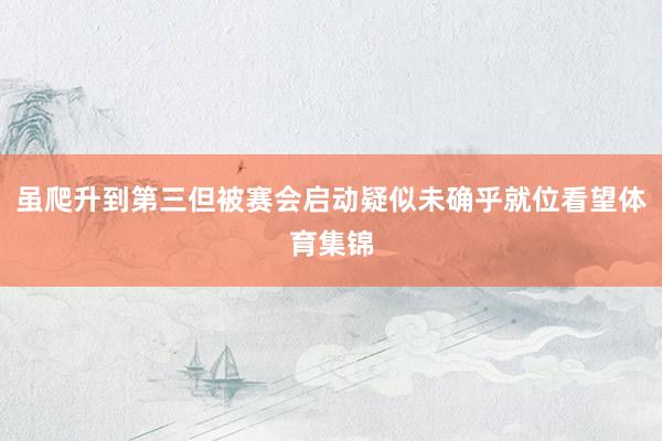 虽爬升到第三但被赛会启动疑似未确乎就位看望体育集锦