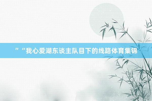 ”　　“我心爱湖东谈主队目下的线路体育集锦