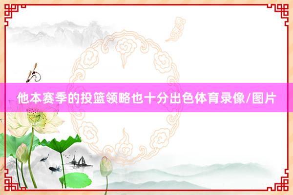 他本赛季的投篮领略也十分出色体育录像/图片