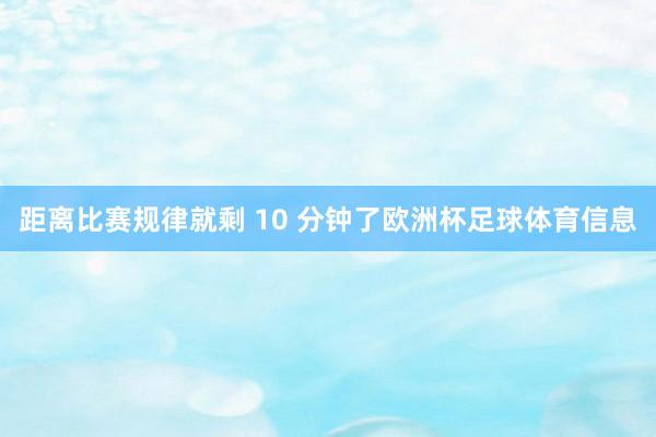 距离比赛规律就剩 10 分钟了欧洲杯足球体育信息