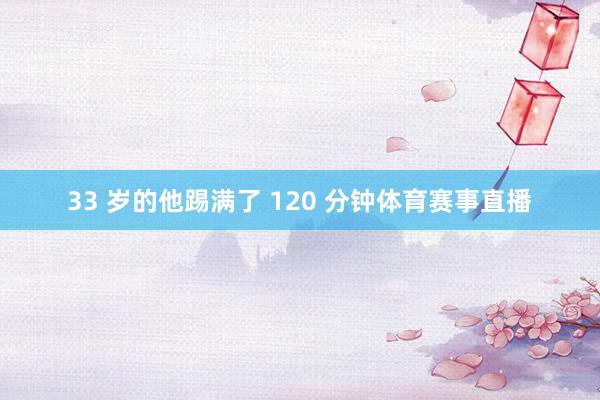 33 岁的他踢满了 120 分钟体育赛事直播