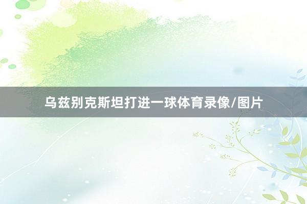 乌兹别克斯坦打进一球体育录像/图片