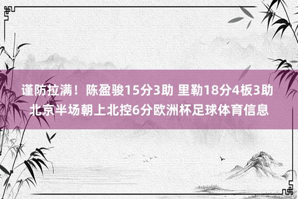 谨防拉满！陈盈骏15分3助 里勒18分4板3助 北京半场朝上北控6分欧洲杯足球体育信息