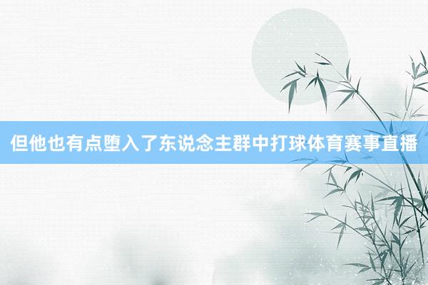 但他也有点堕入了东说念主群中打球体育赛事直播