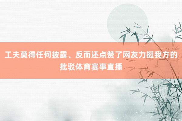 工夫莫得任何披露、反而还点赞了网友力挺我方的批驳体育赛事直播