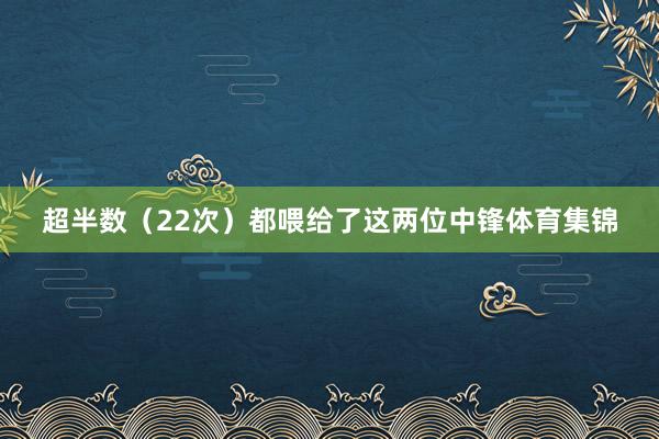 超半数（22次）都喂给了这两位中锋体育集锦