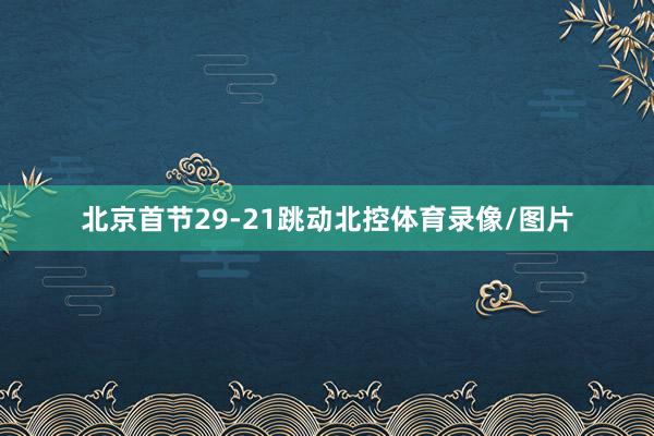 北京首节29-21跳动北控体育录像/图片