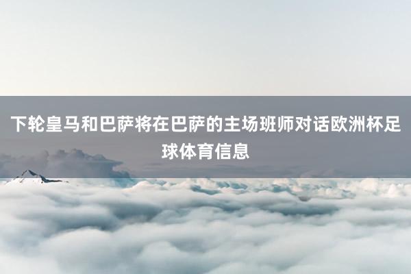 下轮皇马和巴萨将在巴萨的主场班师对话欧洲杯足球体育信息