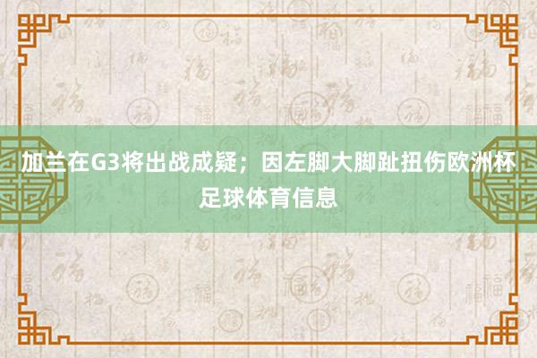 加兰在G3将出战成疑；因左脚大脚趾扭伤欧洲杯足球体育信息