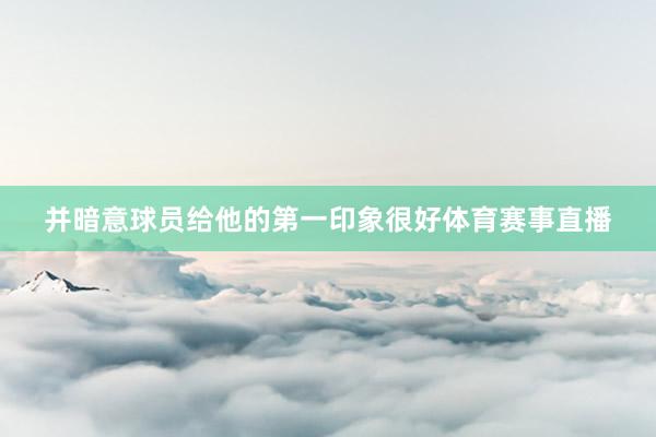 并暗意球员给他的第一印象很好体育赛事直播