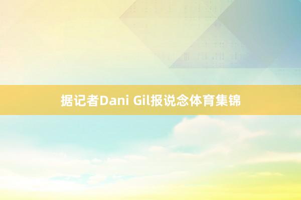据记者Dani Gil报说念体育集锦