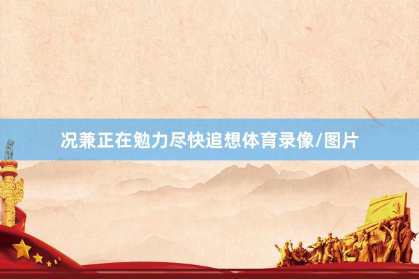 况兼正在勉力尽快追想体育录像/图片