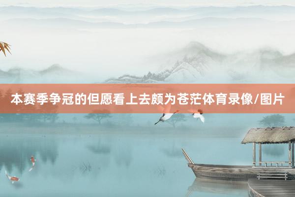 本赛季争冠的但愿看上去颇为苍茫体育录像/图片