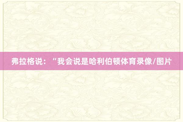 弗拉格说：“我会说是哈利伯顿体育录像/图片