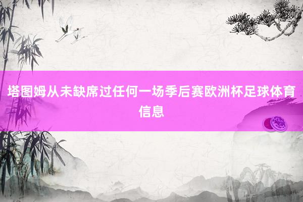 塔图姆从未缺席过任何一场季后赛欧洲杯足球体育信息