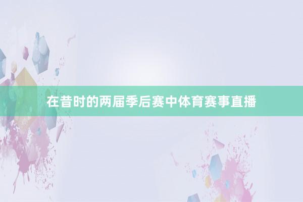 在昔时的两届季后赛中体育赛事直播