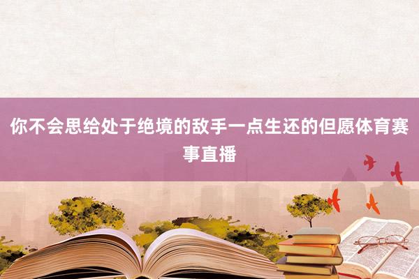 你不会思给处于绝境的敌手一点生还的但愿体育赛事直播