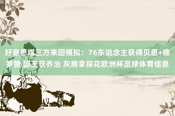好意思媒三方来回模拟：76东说念主获得贝恩+德罗赞 国王获乔治 灰熊拿探花欧洲杯足球体育信息