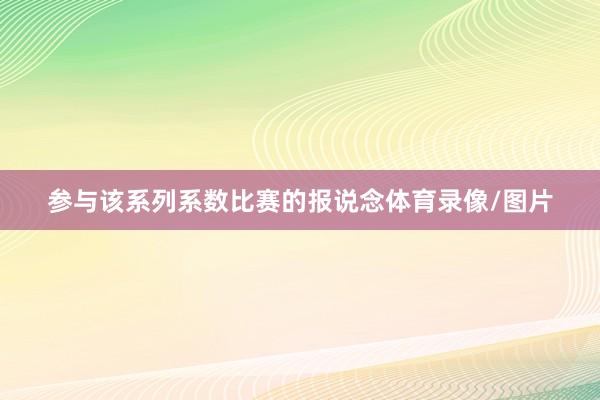 参与该系列系数比赛的报说念体育录像/图片