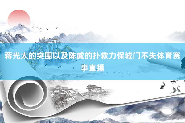 蒋光太的突围以及陈威的扑救力保城门不失体育赛事直播