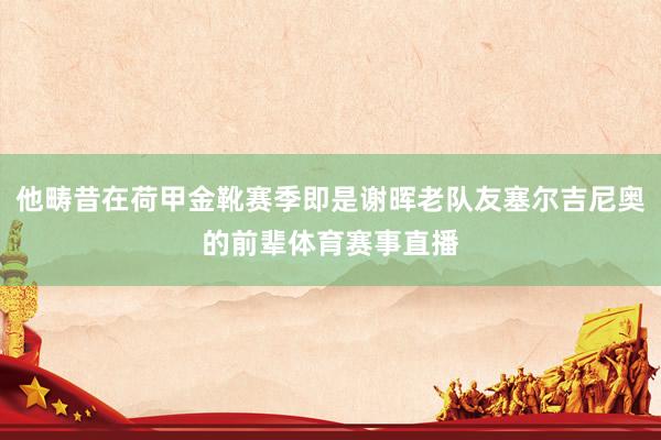 他畴昔在荷甲金靴赛季即是谢晖老队友塞尔吉尼奥的前辈体育赛事直播