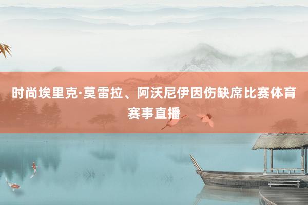 时尚埃里克·莫雷拉、阿沃尼伊因伤缺席比赛体育赛事直播