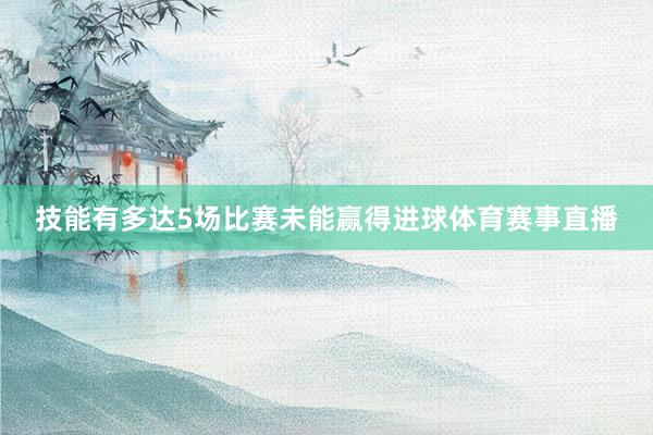 技能有多达5场比赛未能赢得进球体育赛事直播