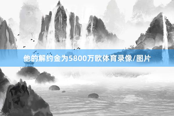 他的解约金为5800万欧体育录像/图片