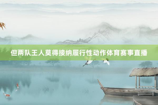 但两队王人莫得接纳履行性动作体育赛事直播
