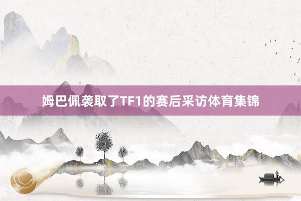 姆巴佩袭取了TF1的赛后采访体育集锦
