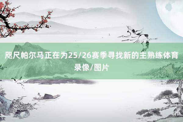 咫尺帕尔马正在为25/26赛季寻找新的主熟练体育录像/图片