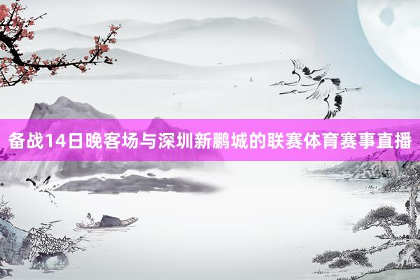 备战14日晚客场与深圳新鹏城的联赛体育赛事直播