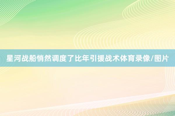 星河战船悄然调度了比年引援战术体育录像/图片