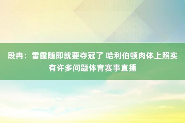 段冉：雷霆随即就要夺冠了 哈利伯顿肉体上照实有许多问题体育赛事直播